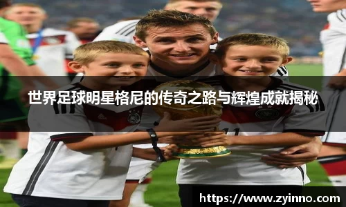世界足球明星格尼的传奇之路与辉煌成就揭秘