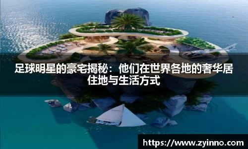 足球明星的豪宅揭秘：他们在世界各地的奢华居住地与生活方式