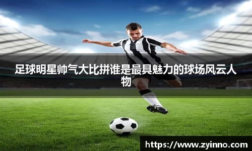 足球明星帅气大比拼谁是最具魅力的球场风云人物