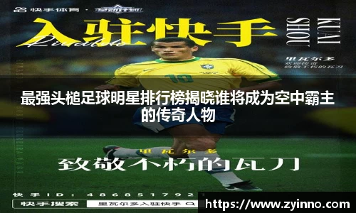 最强头槌足球明星排行榜揭晓谁将成为空中霸主的传奇人物