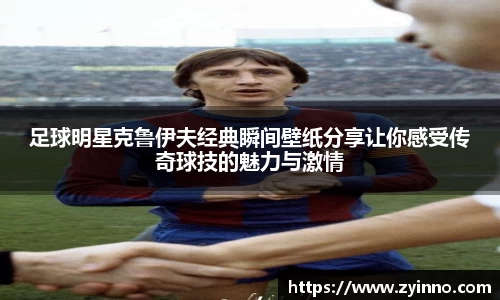 足球明星克鲁伊夫经典瞬间壁纸分享让你感受传奇球技的魅力与激情