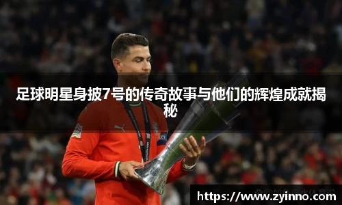 足球明星身披7号的传奇故事与他们的辉煌成就揭秘