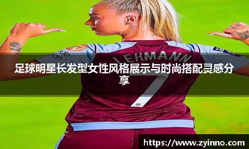 足球明星长发型女性风格展示与时尚搭配灵感分享