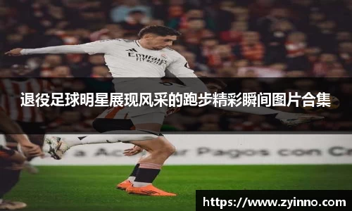 退役足球明星展现风采的跑步精彩瞬间图片合集