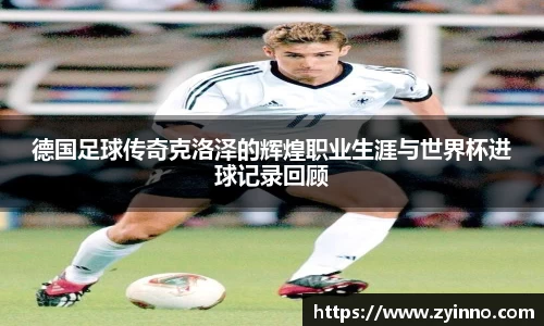 德国足球传奇克洛泽的辉煌职业生涯与世界杯进球记录回顾